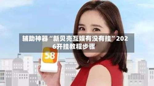 辅助神器“新贝壳互娱有没有挂	”2026开挂教程步骤-第2张图片