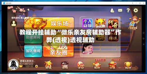 教程开挂辅助“微乐亲友房辅助器”作弊(透视)透视辅助-第3张图片