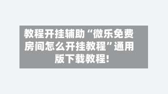 教程开挂辅助“微乐免费房间怎么开挂教程”通用版下载教程!-第2张图片