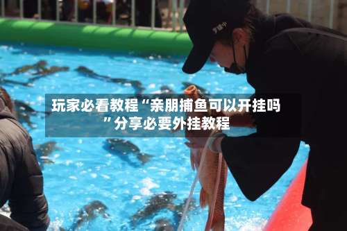 玩家必看教程“亲朋捕鱼可以开挂吗”分享必要外挂教程-第1张图片