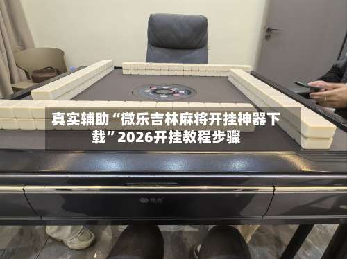 真实辅助“微乐吉林麻将开挂神器下载	”2026开挂教程步骤-第1张图片