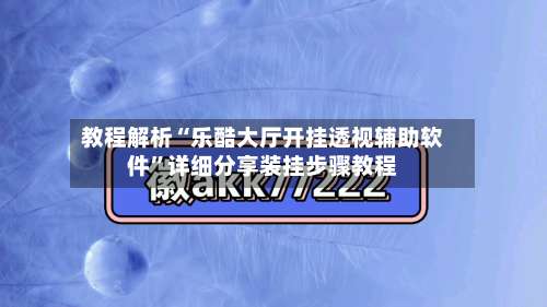 教程解析“乐酷大厅开挂透视辅助软件	”详细分享装挂步骤教程-第2张图片