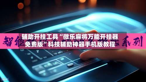 辅助开挂工具“微乐麻将万能开挂器免费版”科技辅助神器手机版教程-第1张图片