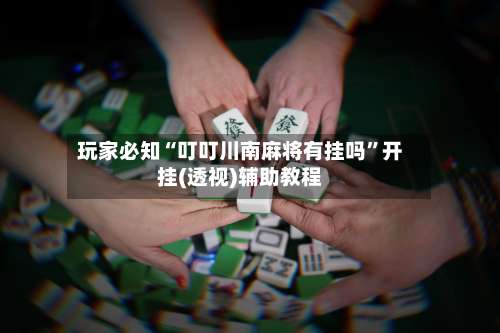 玩家必知“叮叮川南麻将有挂吗	”开挂(透视)辅助教程-第1张图片