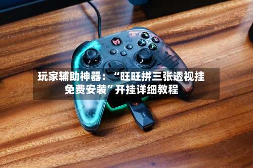 玩家辅助神器：“旺旺拼三张透视挂免费安装”开挂详细教程-第2张图片