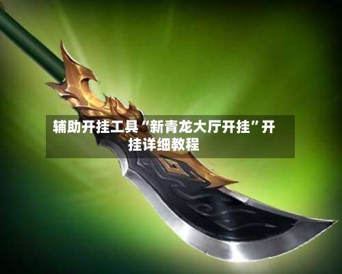 辅助开挂工具“新青龙大厅开挂	”开挂详细教程-第1张图片