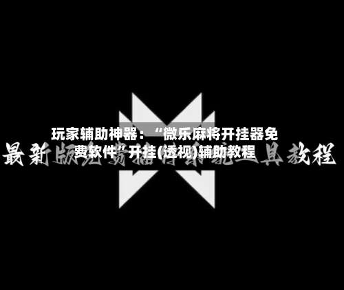 玩家辅助神器：“微乐麻将开挂器免费软件”开挂(透视)辅助教程-第2张图片