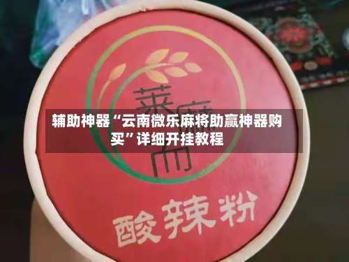 辅助神器“云南微乐麻将助赢神器购买”详细开挂教程-第1张图片