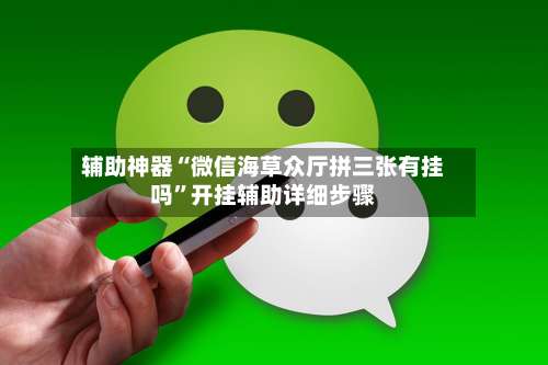 辅助神器“微信海草众厅拼三张有挂吗	”开挂辅助详细步骤-第1张图片