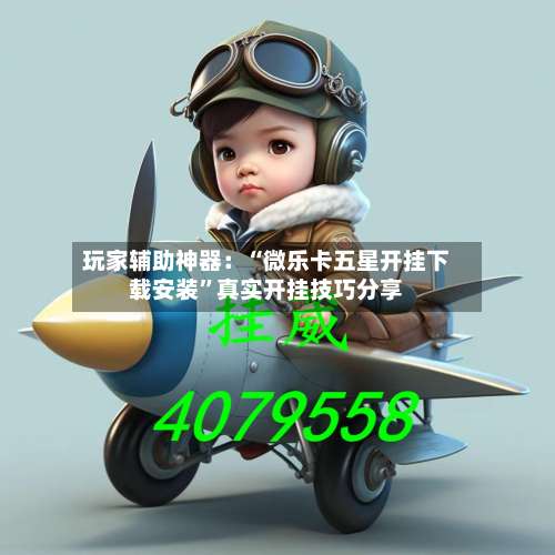 玩家辅助神器：“微乐卡五星开挂下载安装	”真实开挂技巧分享-第1张图片
