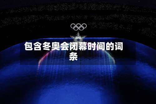 包含冬奥会闭幕时间的词条-第1张图片