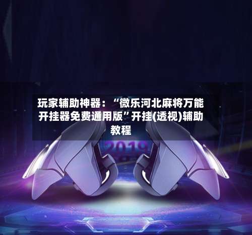 玩家辅助神器：“微乐河北麻将万能开挂器免费通用版	”开挂(透视)辅助教程-第1张图片