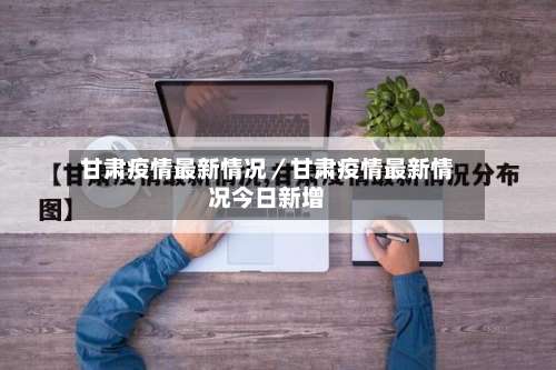 甘肃疫情最新情况／甘肃疫情最新情况今日新增-第2张图片