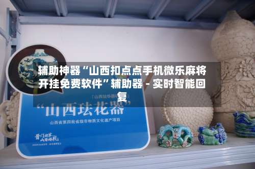 辅助神器“山西扣点点手机微乐麻将开挂免费软件	”辅助器 - 实时智能回复-第1张图片