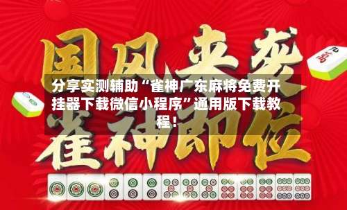 分享实测辅助“雀神广东麻将免费开挂器下载微信小程序”通用版下载教程！-第3张图片