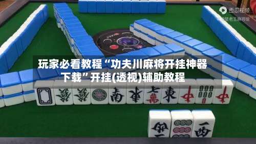 玩家必看教程“功夫川麻将开挂神器下载”开挂(透视)辅助教程-第1张图片