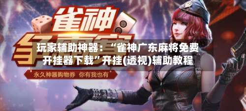 玩家辅助神器：“雀神广东麻将免费开挂器下载”开挂(透视)辅助教程-第3张图片