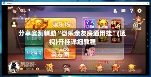 分享实测辅助“微乐亲友房通用挂	”(透视)开挂详细教程-第2张图片