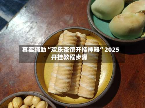 真实辅助“欢乐茶馆开挂神器	”2025开挂教程步骤-第1张图片