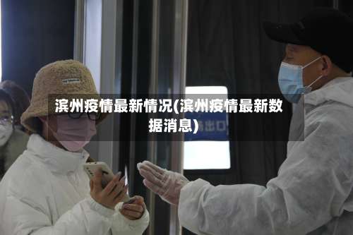 滨州疫情最新情况(滨州疫情最新数据消息)-第3张图片