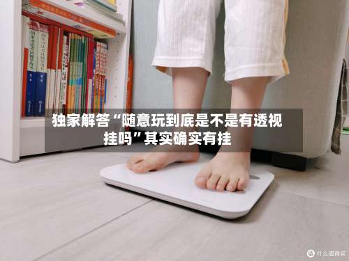 独家解答“随意玩到底是不是有透视挂吗”其实确实有挂-第2张图片