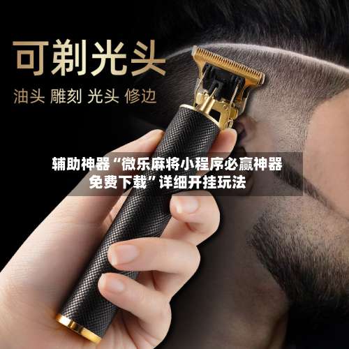 辅助神器“微乐麻将小程序必赢神器免费下载”详细开挂玩法-第1张图片