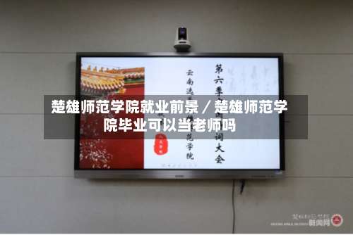 楚雄师范学院就业前景／楚雄师范学院毕业可以当老师吗-第1张图片