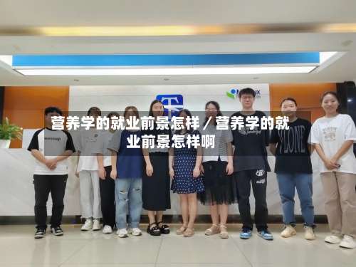 营养学的就业前景怎样/营养学的就业前景怎样啊-第3张图片