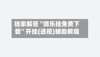 独家解答“微乐挂免费下载”开挂(透视)辅助教程-第1张图片