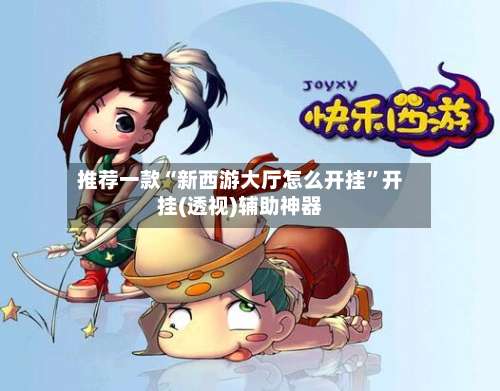 推荐一款“新西游大厅怎么开挂”开挂(透视)辅助神器-第1张图片