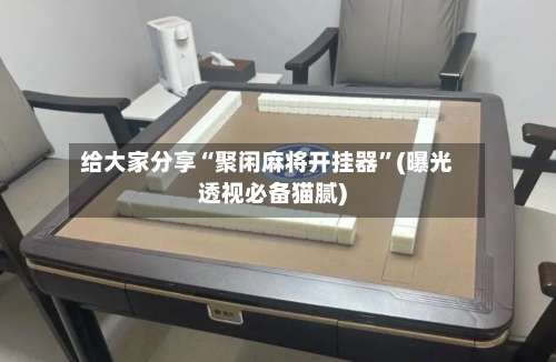 给大家分享“聚闲麻将开挂器”(曝光透视必备猫腻)-第3张图片