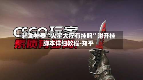 辅助神器“火星大厅有挂吗	”附开挂脚本详细教程-知乎-第1张图片