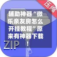 辅助神器“微乐亲友房怎么开挂教程	”原来有神器下载!-第1张图片