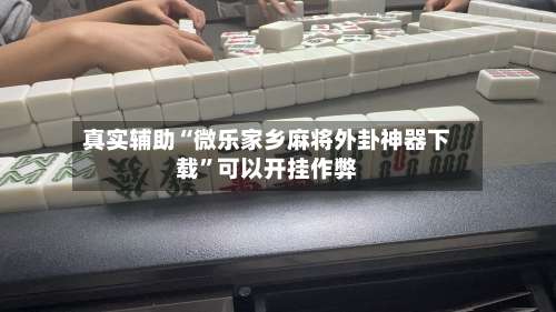 真实辅助“微乐家乡麻将外卦神器下载”可以开挂作弊-第1张图片