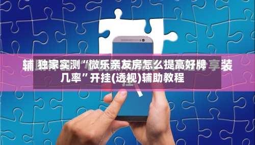 独家实测“微乐亲友房怎么提高好牌几率”开挂(透视)辅助教程-第3张图片