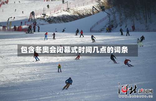 包含冬奥会闭幕式时间几点的词条-第2张图片