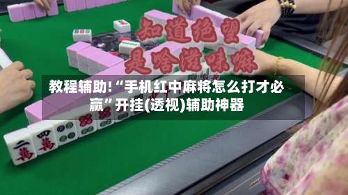 教程辅助!“手机红中麻将怎么打才必赢	”开挂(透视)辅助神器-第1张图片