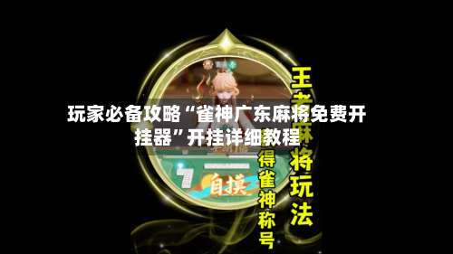 玩家必备攻略“雀神广东麻将免费开挂器	”开挂详细教程-第1张图片