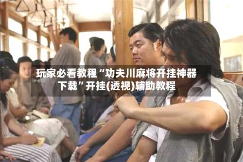 玩家必看教程“功夫川麻将开挂神器下载”开挂(透视)辅助教程-第3张图片