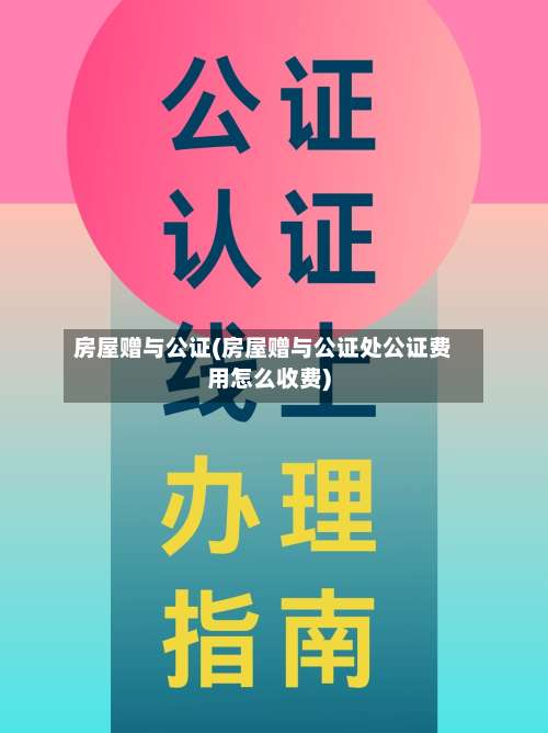 房屋赠与公证(房屋赠与公证处公证费用怎么收费)-第2张图片