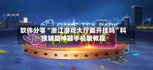 软件分享“浙江游戏大厅能开挂吗”科技辅助神器手机版教程-第2张图片
