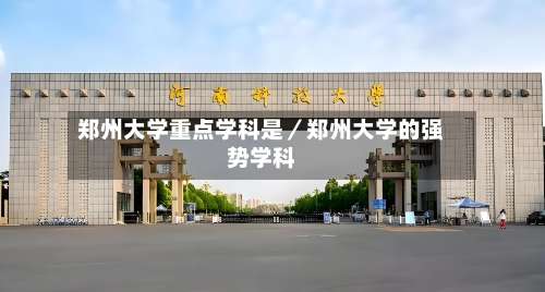 郑州大学重点学科是／郑州大学的强势学科-第1张图片