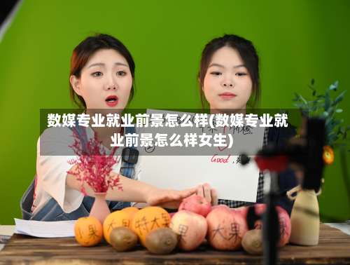 数媒专业就业前景怎么样(数媒专业就业前景怎么样女生)-第2张图片