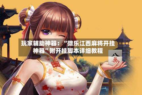 玩家辅助神器：“微乐江西麻将开挂神器”附开挂脚本详细教程-第2张图片