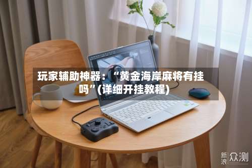 玩家辅助神器：“黄金海岸麻将有挂吗”(详细开挂教程)-第1张图片