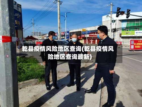 乾县疫情风险地区查询(乾县疫情风险地区查询最新)-第1张图片