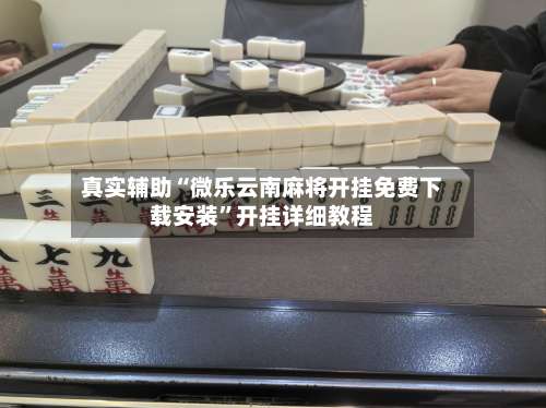 真实辅助“微乐云南麻将开挂免费下载安装”开挂详细教程-第1张图片