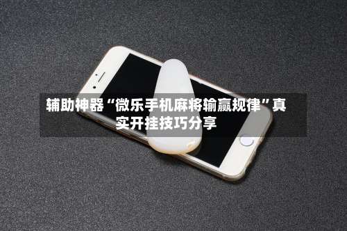 辅助神器“微乐手机麻将输赢规律”真实开挂技巧分享-第2张图片