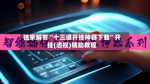 独家解答“十三道开挂神器下载”开挂(透视)辅助教程-第2张图片