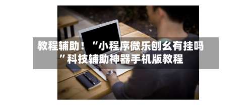 教程辅助！“小程序微乐刨幺有挂吗	”科技辅助神器手机版教程-第2张图片